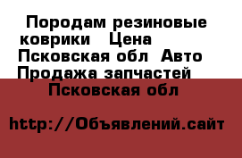 Породам резиновые коврики › Цена ­ 2 000 - Псковская обл. Авто » Продажа запчастей   . Псковская обл.